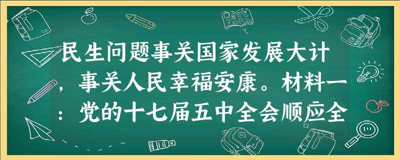 民生问题事关国家发展大计,事关人民幸福安康。材料一:党的十七届五中全会顺应全国各族人民过上更美好的生活的新期待,紧紧围绕科学发展这个主题和加快转变经 民生问题事关国家发展大计,事关人民幸福安康。材料一:党的十七届五中全会顺应全国各族人民过上更美好的生活的新期待,紧紧围绕科学发展这个主题和加快转变经