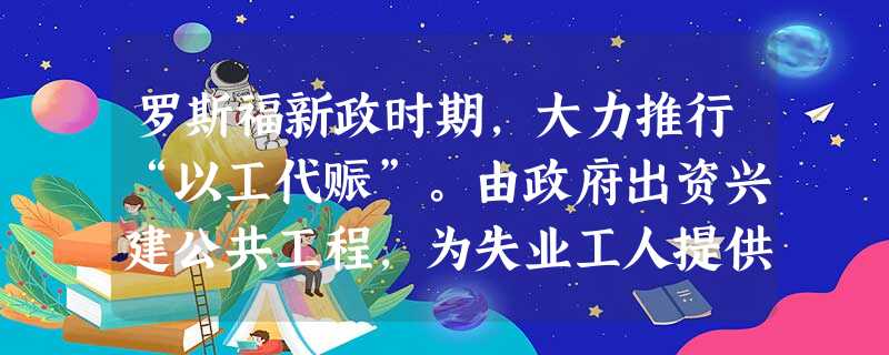 罗斯福新政时期,大力推行“以工代赈”。由政府出资兴建公共工程,为失业工人提供劳动机会。这一笔钱经过工人的口袋,通过不同渠道和消费,又回到了资本家手中 罗斯福新政时期,大力推行“以工代赈”。由政府出资兴建公共工程,为失业工人提供劳动机会。这一笔钱经过工人的口袋,通过不同渠道和消费,又回到了资本家手中