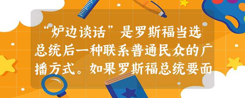 “炉边谈话”是罗斯福当选总统后一种联系普通民众的广播方式。如果罗斯福总统要面向全国农民做一次“炉边谈话”,那么这次谈话的内容最有可能是[ “炉边谈话”是罗斯福当选总统后一种联系普通民众的广播方式。如果罗斯福总统要面向全国农民做一次“炉边谈话”,那么这次谈话的内容最有可能是[
