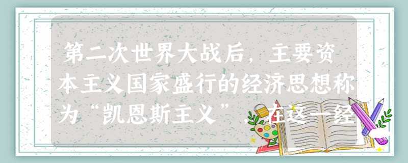 第二次世界大战后,主要资本主义国家盛行的经济思想称为“凯恩斯主义”,在这一经济思想的指导下,各国A.积极推进新科学革命的开展B.竭力谋求建立经济的区域集团C.大 第二次世界大战后,主要资本主义国家盛行的经济思想称为“凯恩斯主义”,在这一经济思想的指导下,各国A.积极推进新科学革命的开展B.竭力谋求建立经济的区域集团C.大