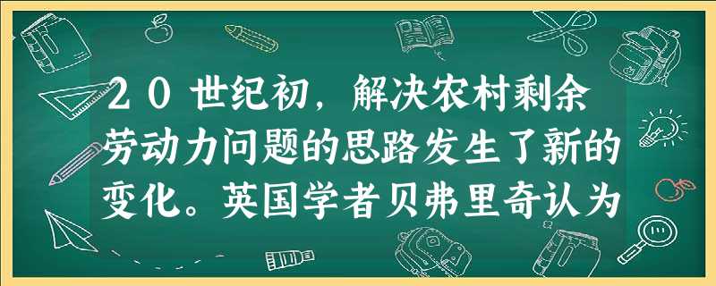 20世纪初,解决农村剩余劳动力问题的思路发生了新的变化。英国学者贝弗里奇认为:“失业基本上是一种工业和国家的问题,而不是个人品行的问题。”这种思想属于A.重 20世纪初,解决农村剩余劳动力问题的思路发生了新的变化。英国学者贝弗里奇认为:“失业基本上是一种工业和国家的问题,而不是个人品行的问题。”这种思想属于A.重