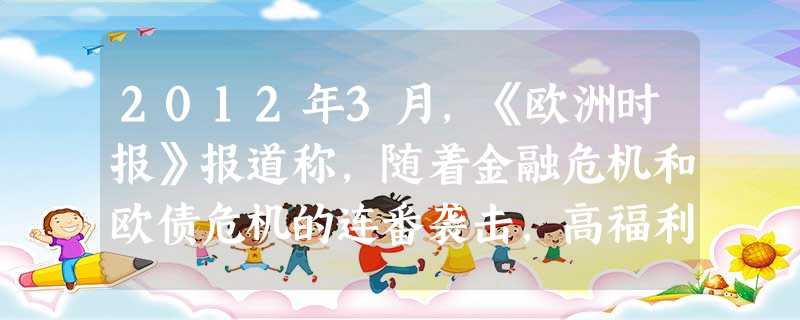 2012年3月,《欧洲时报》报道称,随着金融危机和欧债危机的连番袭击,高福利社会显露出难以持续的迹象。北欧国家纷纷削减福利,改革高福利模式以应对欧债危机。下列有 2012年3月,《欧洲时报》报道称,随着金融危机和欧债危机的连番袭击,高福利社会显露出难以持续的迹象。北欧国家纷纷削减福利,改革高福利模式以应对欧债危机。下列有