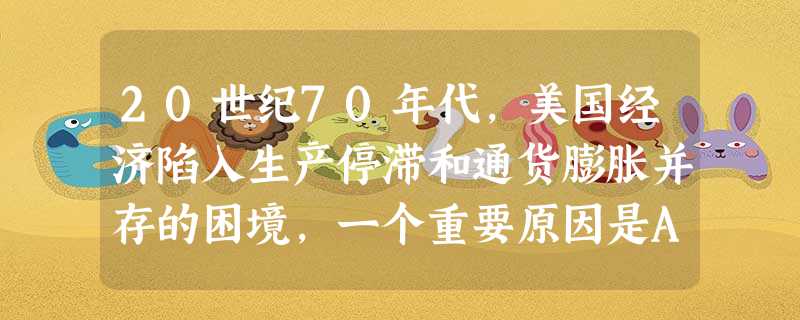 20世纪70年代,美国经济陷入生产停滞和通货膨胀并存的困境,一个重要原因是A.美国无法保持和苏联竞争的势头B.世界经济朝着区域集团化方向发展C.阿拉伯国家采取有 20世纪70年代,美国经济陷入生产停滞和通货膨胀并存的困境,一个重要原因是A.美国无法保持和苏联竞争的势头B.世界经济朝着区域集团化方向发展C.阿拉伯国家采取有