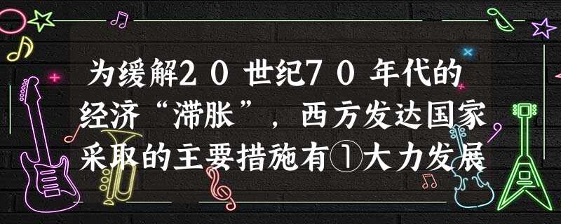为缓解20世纪70年代的经济“滞胀”,西方发达国家采取的主要措施有①大力发展“混合经济”②加强政府对经济的干预③减少政府的财政支出④削减社会福利开支A.①③④B 为缓解20世纪70年代的经济“滞胀”,西方发达国家采取的主要措施有①大力发展“混合经济”②加强政府对经济的干预③减少政府的财政支出④削减社会福利开支A.①③④B