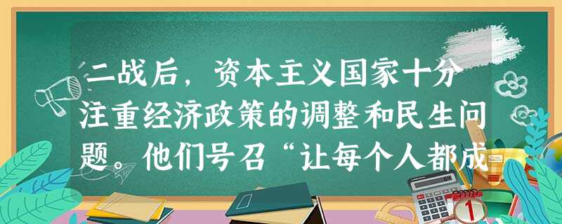 二战后,资本主义国家十分注重经济政策的调整和民生问题。他们号召“让每个人都成为股东”。该主张所体现的主要思想是A.“凯恩斯主义”B.“经营者革命”C.“人民资本 二战后,资本主义国家十分注重经济政策的调整和民生问题。他们号召“让每个人都成为股东”。该主张所体现的主要思想是A.“凯恩斯主义”B.“经营者革命”C.“人民资本