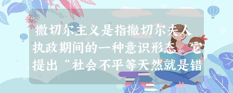 撒切尔主义是指撤切尔夫人执政期间的一种意识形态。它提出“社会不平等天然就是错误的或有害的”这一观点是“天真的和不合情理的”。下列对撒切 撒切尔主义是指撤切尔夫人执政期间的一种意识形态。它提出“社会不平等天然就是错误的或有害的”这一观点是“天真的和不合情理的”。下列对撒切