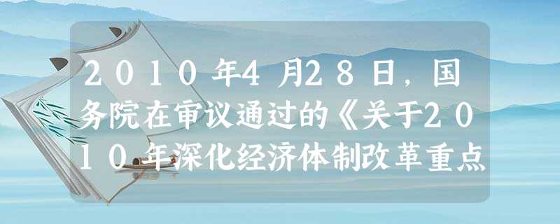 2010年4月28日,国务院在审议通过的《关于2010年深化经济体制改革重点工作的意见》中要求,加大改革力度,进一步破除制约发展的体制机制障碍。之所 2010年4月28日,国务院在审议通过的《关于2010年深化经济体制改革重点工作的意见》中要求,加大改革力度,进一步破除制约发展的体制机制障碍。之所
