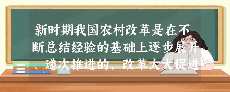 新时期我国农村改革是在不断总结经验的基础上逐步展开、递次推进的,改革大大促进了我国农村经济和社会的发展。我国农村改革带来经济和社会的发展所包含的历史 新时期我国农村改革是在不断总结经验的基础上逐步展开、递次推进的,改革大大促进了我国农村经济和社会的发展。我国农村改革带来经济和社会的发展所包含的历史