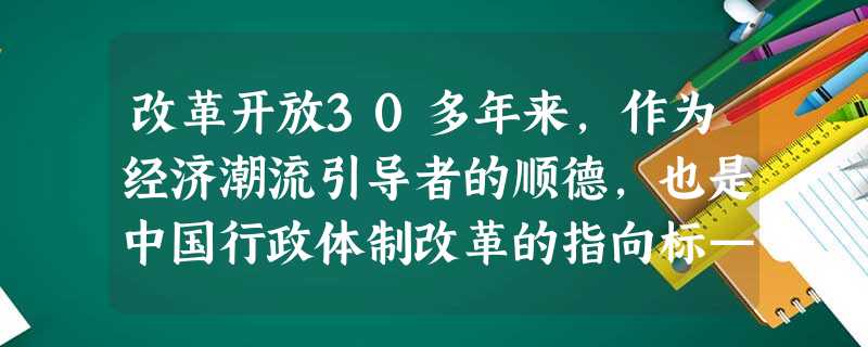 改革开放30多年来,作为经济潮流引导者的顺德,也是中国行政体制改革的指向标——1992年成为广东省“综合改革试验县”,将56个党政机构精简为28个; 改革开放30多年来,作为经济潮流引导者的顺德,也是中国行政体制改革的指向标——1992年成为广东省“综合改革试验县”,将56个党政机构精简为28个;