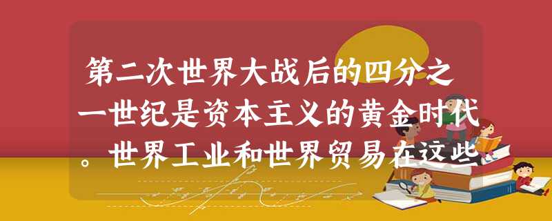 第二次世界大战后的四分之一世纪是资本主义的黄金时代。世界工业和世界贸易在这些年以5.6%和7.3%的前所未有的增长率增长,促成这一繁荣的因素包括①商品和劳务在大 第二次世界大战后的四分之一世纪是资本主义的黄金时代。世界工业和世界贸易在这些年以5.6%和7.3%的前所未有的增长率增长,促成这一繁荣的因素包括①商品和劳务在大