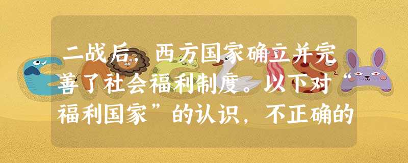 二战后,西方国家确立并完善了社会福利制度。以下对“福利国家”的认识,不正确的是 A.其实质是国民收入的再分配B.改善了低收入阶层的生活C.财政支出扩大,造成财政 二战后,西方国家确立并完善了社会福利制度。以下对“福利国家”的认识,不正确的是 A.其实质是国民收入的再分配B.改善了低收入阶层的生活C.财政支出扩大,造成财政