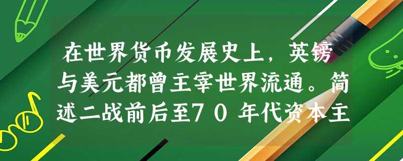 在世界货币发展史上,英镑与美元都曾主宰世界流通。简述二战前后至70年代资本主义世界货币体系的演变情况及其演变的原因。 在世界货币发展史上,英镑与美元都曾主宰世界流通。简述二战前后至70年代资本主义世界货币体系的演变情况及其演变的原因。