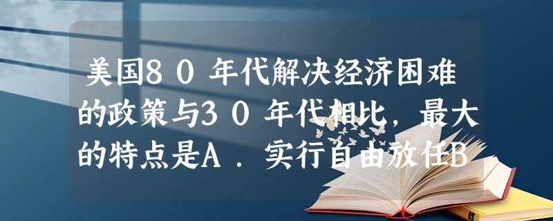 美国80年代解决经济困难的政策与30年代相比,最大的特点是A.实行自由放任B.加强国家调节C.减少政府干预D.发展信息技术产业 美国80年代解决经济困难的政策与30年代相比,最大的特点是A.实行自由放任B.加强国家调节C.减少政府干预D.发展信息技术产业