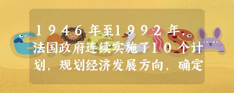 1946年至1992年,法国政府连续实施了10个计划,规划经济发展方向,确定总体目标和长远战略。这些计划是指导性的,主要是为企业决策提供权威的信息和可靠的政策依 1946年至1992年,法国政府连续实施了10个计划,规划经济发展方向,确定总体目标和长远战略。这些计划是指导性的,主要是为企业决策提供权威的信息和可靠的政策依