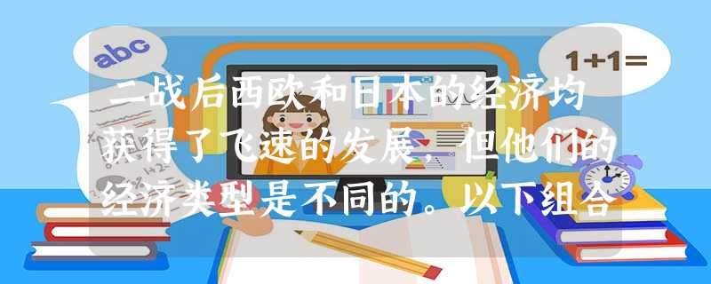 二战后西欧和日本的经济均获得了飞速的发展,但他们的经济类型是不同的。以下组合正确的是A.法国——政府主导型经济B.日本——混合市场经C.联邦德国——社会市场经济 二战后西欧和日本的经济均获得了飞速的发展,但他们的经济类型是不同的。以下组合正确的是A.法国——政府主导型经济B.日本——混合市场经C.联邦德国——社会市场经济