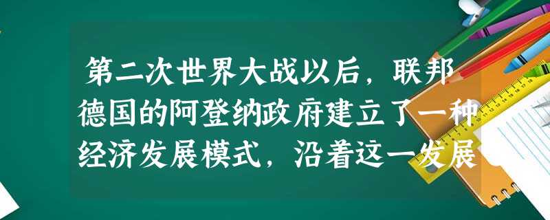 第二次世界大战以后,联邦德国的阿登纳政府建立了一种经济发展模式,沿着这一发展模式,联邦德国经济奇迹般地迅速恢复和发展,成为西欧经济的“火车头”。 联邦德国采用的 第二次世界大战以后,联邦德国的阿登纳政府建立了一种经济发展模式,沿着这一发展模式,联邦德国经济奇迹般地迅速恢复和发展,成为西欧经济的“火车头”。 联邦德国采用的