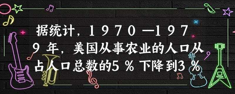 据统计,1970—1979年,美国从事农业的人口从占人口总数的5%下降到3%,同期,从事制造业的人口从占人口总数的30%下降到13%,而从事服务和信息行业的人口 据统计,1970—1979年,美国从事农业的人口从占人口总数的5%下降到3%,同期,从事制造业的人口从占人口总数的30%下降到13%,而从事服务和信息行业的人口