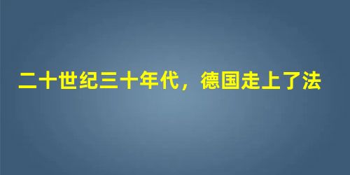 二十世纪三十年代,德国走上了法西斯道路。其历史根源是:A.容克资产阶级的帝国主义特征 B.“一战”后果C.由君主制变成了共和制 D.由封建国 二十世纪三十年代,德国走上了法西斯道路。其历史根源是:A.容克资产阶级的帝国主义特征 B.“一战”后果C.由君主制变成了共和制 D.由封建国