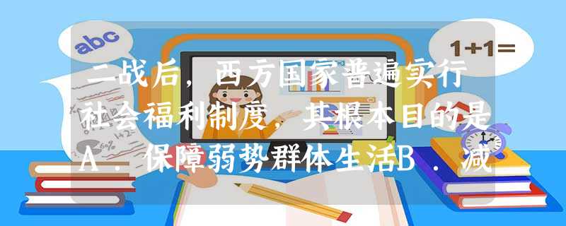 二战后,西方国家普遍实行社会福利制度,其根本目的是A.保障弱势群体生活B.减少政府开支,减轻民众纳税负担C.提高社会消费水平D.缓和社会矛盾,稳定资本主义制度 二战后,西方国家普遍实行社会福利制度,其根本目的是A.保障弱势群体生活B.减少政府开支,减轻民众纳税负担C.提高社会消费水平D.缓和社会矛盾,稳定资本主义制度