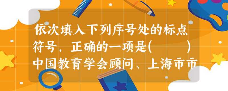 依次填入下列序号处的标点符号,正确的一项是( )中国教育学会顾问、上海市市东中学老校长吕型伟说__①__素质教育这个概念在科学上是有问题的。素质是一个中性词_ 依次填入下列序号处的标点符号,正确的一项是( )中国教育学会顾问、上海市市东中学老校长吕型伟说__①__素质教育这个概念在科学上是有问题的。素质是一个中性词_