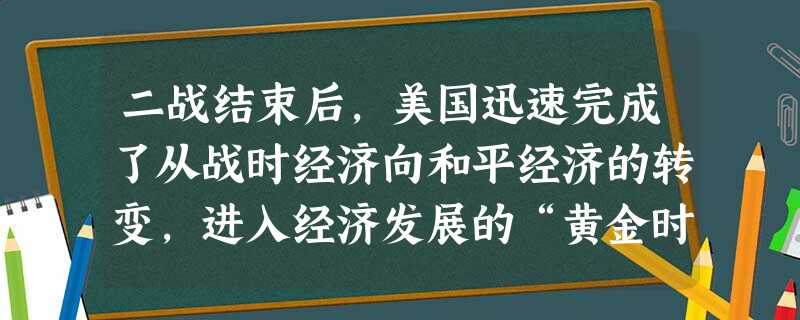 二战结束后,美国迅速完成了从战时经济向和平经济的转变,进入经济发展的“黄金时代”。主要原因是A.社会福利政策的实施B.国家垄断资本主义的发展C.战争的良性刺 二战结束后,美国迅速完成了从战时经济向和平经济的转变,进入经济发展的“黄金时代”。主要原因是A.社会福利政策的实施B.国家垄断资本主义的发展C.战争的良性刺