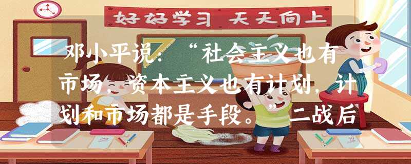 邓小平说:“社会主义也有市场,资本主义也有计划,计划和市场都是手段。”二战后,“资本主义也有计划”的主要表现有:①实行国有化,建立国营企业 ②企业普通员工与资本 邓小平说:“社会主义也有市场,资本主义也有计划,计划和市场都是手段。”二战后,“资本主义也有计划”的主要表现有:①实行国有化,建立国营企业 ②企业普通员工与资本