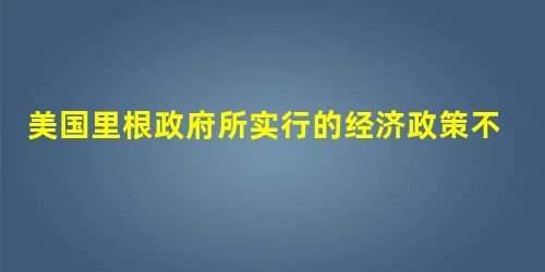美国里根政府所实行的经济政策不包括A.减少政府开支B.改革税收C.减少政府对经济的干预D.取消福利国家制度 美国里根政府所实行的经济政策不包括A.减少政府开支B.改革税收C.减少政府对经济的干预D.取消福利国家制度