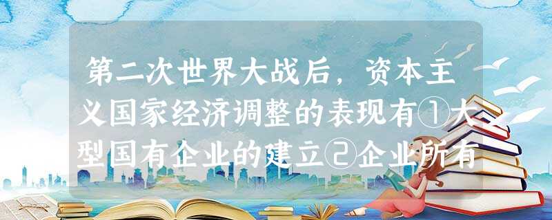 第二次世界大战后,资本主义国家经济调整的表现有①大型国有企业的建立②企业所有权出现分散化趋势③企业经营从企业所有者向专门管理人员转移④较为完善的社会福利的建立A 第二次世界大战后,资本主义国家经济调整的表现有①大型国有企业的建立②企业所有权出现分散化趋势③企业经营从企业所有者向专门管理人员转移④较为完善的社会福利的建立A