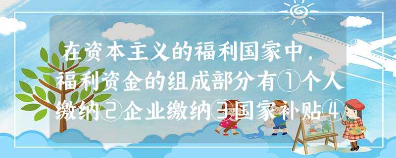 在资本主义的福利国家中,福利资金的组成部分有①个人缴纳②企业缴纳③国家补贴④保险补贴A.①③④B.①②④C.①②③D.②③④ 在资本主义的福利国家中,福利资金的组成部分有①个人缴纳②企业缴纳③国家补贴④保险补贴A.①③④B.①②④C.①②③D.②③④