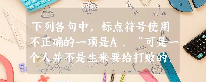 下列各句中,标点符号使用不正确的一项是A.“可是一个人并不是生来要给打败的,”他说,“你尽可把他消灭掉,可就是打不败他。”B.她一手提着竹篮,内中一个破碗, 下列各句中,标点符号使用不正确的一项是A.“可是一个人并不是生来要给打败的,”他说,“你尽可把他消灭掉,可就是打不败他。”B.她一手提着竹篮,内中一个破碗,