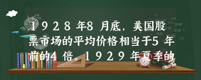 1928年8月底,美国股票市场的平均价格相当于5年前的4倍。1929年夏季的三个月中,通用汽车公司的股票由268美元上升到391美元,美国钢铁公司的 1928年8月底,美国股票市场的平均价格相当于5年前的4倍。1929年夏季的三个月中,通用汽车公司的股票由268美元上升到391美元,美国钢铁公司的