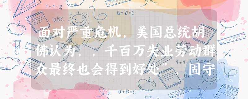 面对严重危机,美国总统胡佛认为,,千百万失业劳动群众最终也会得到好处”,固守传统的经济政策不放,结果,危机不断恶化,社会矛盾更加尖锐。胡佛所固守的经 面对严重危机,美国总统胡佛认为,,千百万失业劳动群众最终也会得到好处”,固守传统的经济政策不放,结果,危机不断恶化,社会矛盾更加尖锐。胡佛所固守的经