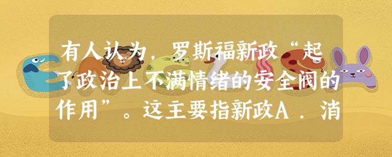有人认为,罗斯福新政“起了政治上不满情绪的安全阀的作用”。这主要指新政A.消除了阶级矛盾B.缓和了社会矛盾 C.消灭了法西斯主义D.消除了统治阶级内部矛盾 有人认为,罗斯福新政“起了政治上不满情绪的安全阀的作用”。这主要指新政A.消除了阶级矛盾B.缓和了社会矛盾 C.消灭了法西斯主义D.消除了统治阶级内部矛盾