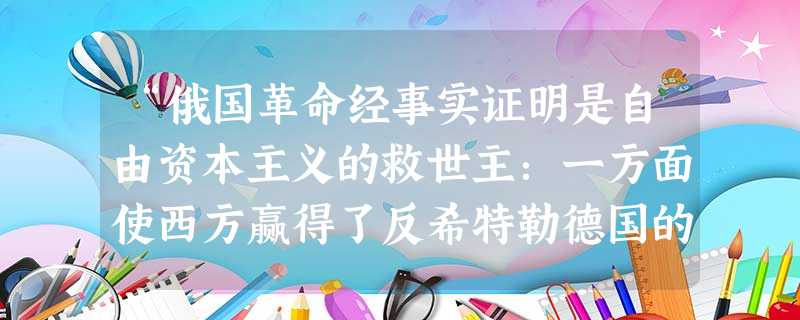 “俄国革命经事实证明是自由资本主义的救世主:一方面使西方赢得了反希特勒德国的第二次世界大战的胜利,另一方面悖谬地通过苏联表面上对大萧条所具有的免疫力,促使人们放 “俄国革命经事实证明是自由资本主义的救世主:一方面使西方赢得了反希特勒德国的第二次世界大战的胜利,另一方面悖谬地通过苏联表面上对大萧条所具有的免疫力,促使人们放