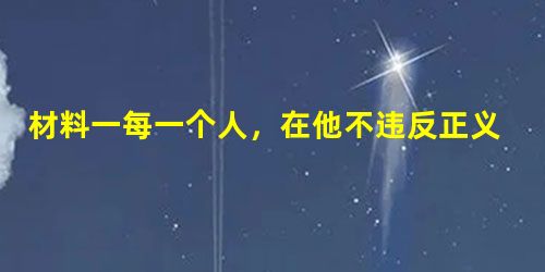 材料一每一个人,在他不违反正义的法律时,都应听其完全自由,让他采用自己的方法去追求自己的利益,以其劳动及资本同任何其他的人或其他阶层的人竞争。这样君主 材料一每一个人,在他不违反正义的法律时,都应听其完全自由,让他采用自己的方法去追求自己的利益,以其劳动及资本同任何其他的人或其他阶层的人竞争。这样君主
