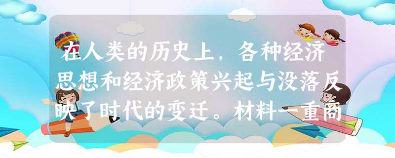 在人类的历史上,各种经济思想和经济政策兴起与没落反映了时代的变迁。材料一重商主义约产生于15世纪末,18世纪中期开始走向没落,支配了西方经济主流话语近 在人类的历史上,各种经济思想和经济政策兴起与没落反映了时代的变迁。材料一重商主义约产生于15世纪末,18世纪中期开始走向没落,支配了西方经济主流话语近