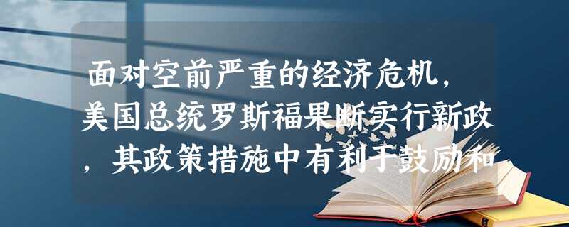 面对空前严重的经济危机,美国总统罗斯福果断实行新政,其政策措施中有利于鼓励和刺激国人消费的有( )。①实行美元贬值 ②调整农产品结构 ③实行“以工代赈” ④发 面对空前严重的经济危机,美国总统罗斯福果断实行新政,其政策措施中有利于鼓励和刺激国人消费的有( )。①实行美元贬值 ②调整农产品结构 ③实行“以工代赈” ④发