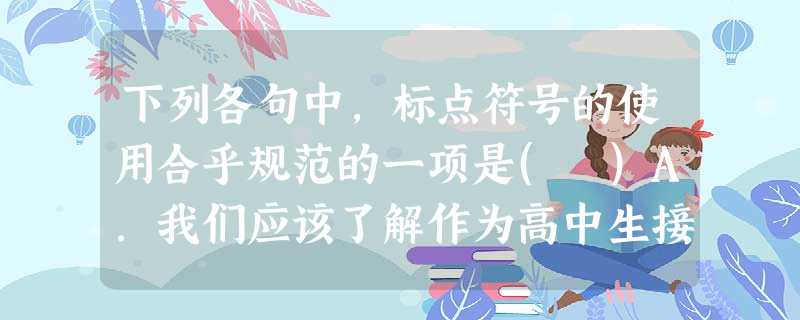 下列各句中,标点符号的使用合乎规范的一项是( )A.我们应该了解作为高中生接受文明礼仪教育遵守礼仪规范有什么好处,不这样做有什么坏处?B.2012年10月,校团 下列各句中,标点符号的使用合乎规范的一项是( )A.我们应该了解作为高中生接受文明礼仪教育遵守礼仪规范有什么好处,不这样做有什么坏处?B.2012年10月,校团