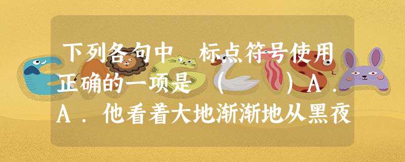 下列各句中,标点符号使用正确的一项是 ( )A.A.他看着大地渐渐地从黑夜中醒来,在阳光的照耀下,森林、田野、山峦、河流、湖泊……等,显现着越来越绚丽的色彩和 下列各句中,标点符号使用正确的一项是 ( )A.A.他看着大地渐渐地从黑夜中醒来,在阳光的照耀下,森林、田野、山峦、河流、湖泊……等,显现着越来越绚丽的色彩和