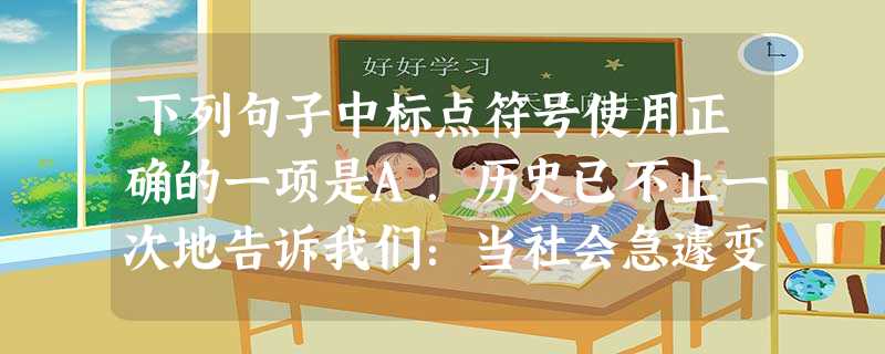 下列句子中标点符号使用正确的一项是A.历史已不止一次地告诉我们:当社会急遽变化的时候,新的事物不断涌现,旧的关系不断改变,语言受到冲击,随之发生变化,因此, 下列句子中标点符号使用正确的一项是A.历史已不止一次地告诉我们:当社会急遽变化的时候,新的事物不断涌现,旧的关系不断改变,语言受到冲击,随之发生变化,因此,