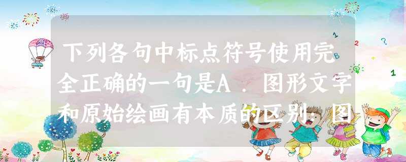 下列各句中标点符号使用完全正确的一句是A.图形文字和原始绘画有本质的区别:图形文字是记录语言的工具,而原始绘画不是。绘画要求传情表达逼真,而图形文字只求达意明确 下列各句中标点符号使用完全正确的一句是A.图形文字和原始绘画有本质的区别:图形文字是记录语言的工具,而原始绘画不是。绘画要求传情表达逼真,而图形文字只求达意明确