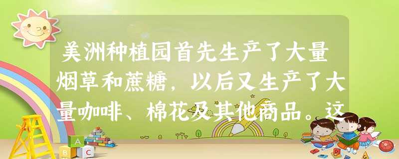 美洲种植园首先生产了大量烟草和蔗糖,以后又生产了大量咖啡、棉花及其他商品。这种种植园实行单一经营,必须输入劳动力,从而导致了繁荣一时的三角贸易。“三角贸易”产生 美洲种植园首先生产了大量烟草和蔗糖,以后又生产了大量咖啡、棉花及其他商品。这种种植园实行单一经营,必须输入劳动力,从而导致了繁荣一时的三角贸易。“三角贸易”产生
