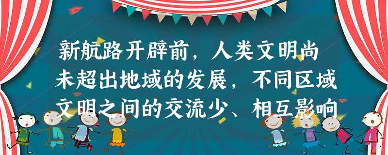 新航路开辟前,人类文明尚未超出地域的发展,不同区域文明之间的交流少、相互影响小。造成这一状况的主要原因是( )。A.人类对世界尚缺乏整体的了解B.不同文明的交 新航路开辟前,人类文明尚未超出地域的发展,不同区域文明之间的交流少、相互影响小。造成这一状况的主要原因是( )。A.人类对世界尚缺乏整体的了解B.不同文明的交