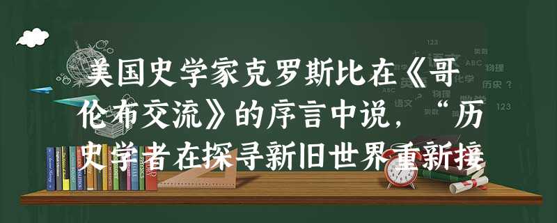 美国史学家克罗斯比在《哥伦布交流》的序言中说,“历史学者在探寻新旧世界重新接触的真正意义之时,受到传统的局限。生态学者或地理学者在粗略浏览了16世纪的原始资料之 美国史学家克罗斯比在《哥伦布交流》的序言中说,“历史学者在探寻新旧世界重新接触的真正意义之时,受到传统的局限。生态学者或地理学者在粗略浏览了16世纪的原始资料之