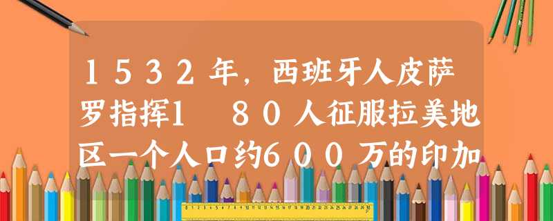 1532年,西班牙人皮萨罗指挥1 80人征服拉美地区一个人口约600万的印加帝国,这是军事史上最惊人的一件事。此类事件的结果是A.西班牙国力增强确立世界霸主地位 1532年,西班牙人皮萨罗指挥1 80人征服拉美地区一个人口约600万的印加帝国,这是军事史上最惊人的一件事。此类事件的结果是A.西班牙国力增强确立世界霸主地位