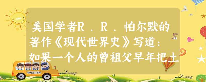 美国学者R.R.帕尔默的著作《现代世界史》写道:“如果一个人的曾祖父早年把土地出租,收取固定的货币金额地租,他的收入实际上是下降了些。但是那些从佃户那里接受实物 美国学者R.R.帕尔默的著作《现代世界史》写道:“如果一个人的曾祖父早年把土地出租,收取固定的货币金额地租,他的收入实际上是下降了些。但是那些从佃户那里接受实物