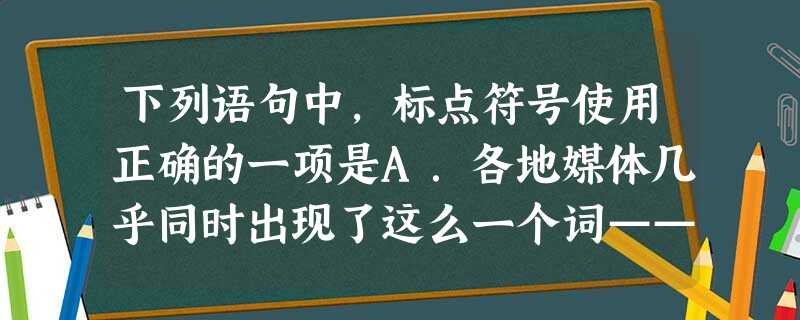 下列语句中,标点符号使用正确的一项是A.各地媒体几乎同时出现了这么一个词——“堵车”。北京成了“首堵”,连武汉这样的二线城市也常常堵到半个城市瘫痪。我们不禁 下列语句中,标点符号使用正确的一项是A.各地媒体几乎同时出现了这么一个词——“堵车”。北京成了“首堵”,连武汉这样的二线城市也常常堵到半个城市瘫痪。我们不禁