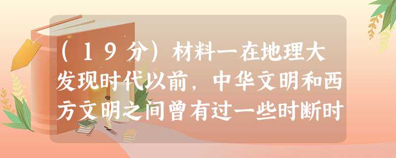 (19分)材料一在地理大发现时代以前,中华文明和西方文明之间曾有过一些时断时续的交往。但这两个文明的直接碰撞,还有待于欧洲获得足够的力量 (19分)材料一在地理大发现时代以前,中华文明和西方文明之间曾有过一些时断时续的交往。但这两个文明的直接碰撞,还有待于欧洲获得足够的力量