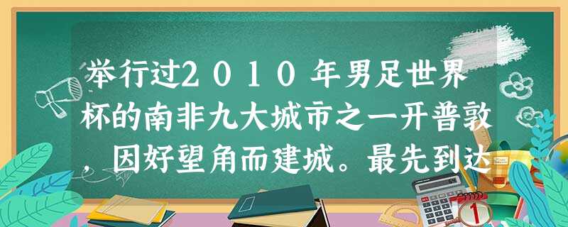 举行过2010年男足世界杯的南非九大城市之一开普敦,因好望角而建城。最先到达该地的航海家及支持国是A.迪亚士葡萄牙B.达·伽马西班牙C.哥伦布葡萄牙D.麦哲伦西 举行过2010年男足世界杯的南非九大城市之一开普敦,因好望角而建城。最先到达该地的航海家及支持国是A.迪亚士葡萄牙B.达·伽马西班牙C.哥伦布葡萄牙D.麦哲伦西