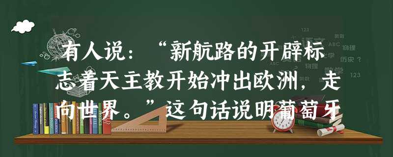有人说:“新航路的开辟标志着天主教开始冲出欧洲,走向世界。”这句话说明葡萄牙、西班牙支持开辟新航路的目的之一是A.掠夺黄金B.掠夺原料C.开辟海外市场D.传播天 有人说:“新航路的开辟标志着天主教开始冲出欧洲,走向世界。”这句话说明葡萄牙、西班牙支持开辟新航路的目的之一是A.掠夺黄金B.掠夺原料C.开辟海外市场D.传播天